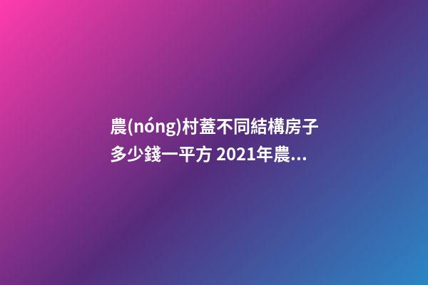 農(nóng)村蓋不同結構房子多少錢一平方 2021年農(nóng)村自建房裝修費用清單